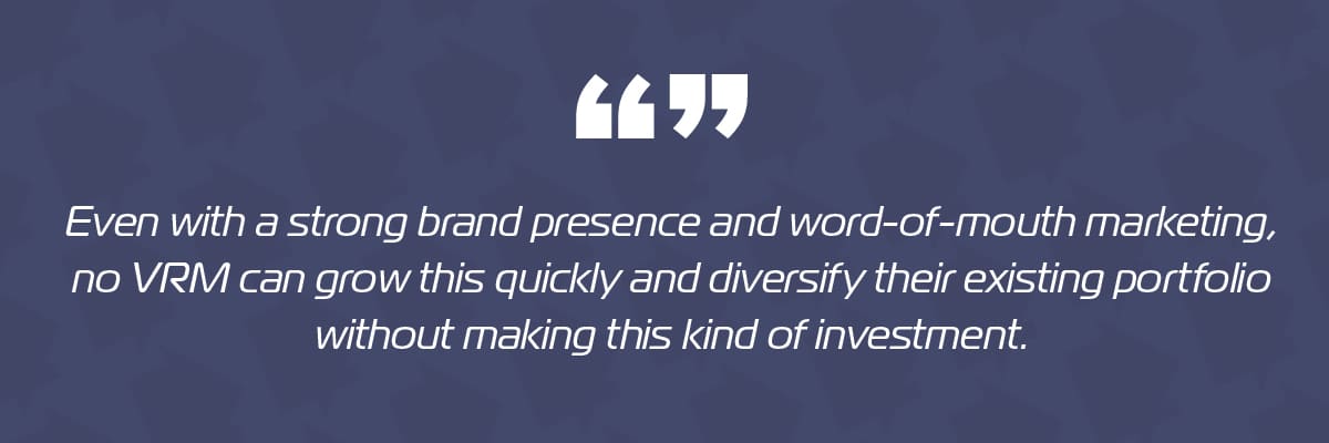 Even with a strong brand presence and word-of-mouth marketing, no VRM can grow this quickly and diversify their existing portfolio without making this kind of investment.